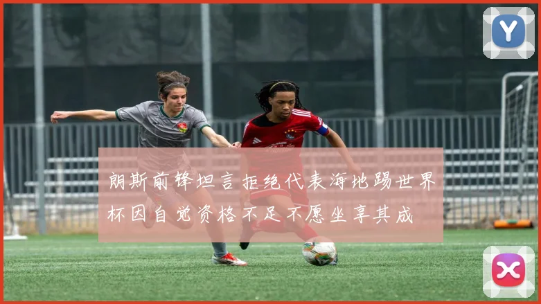 朗斯前锋坦言拒绝代表海地踢世界杯因自觉资格不足不愿坐享其成
