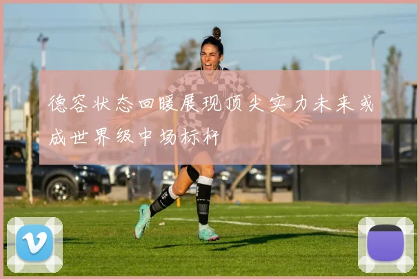 德容状态回暖展现顶尖实力未来或成世界级中场标杆