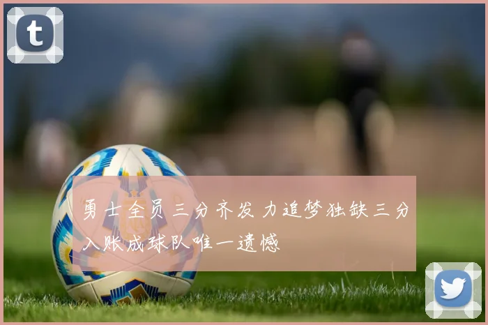 勇士全员三分齐发力追梦独缺三分入账成球队唯一遗憾