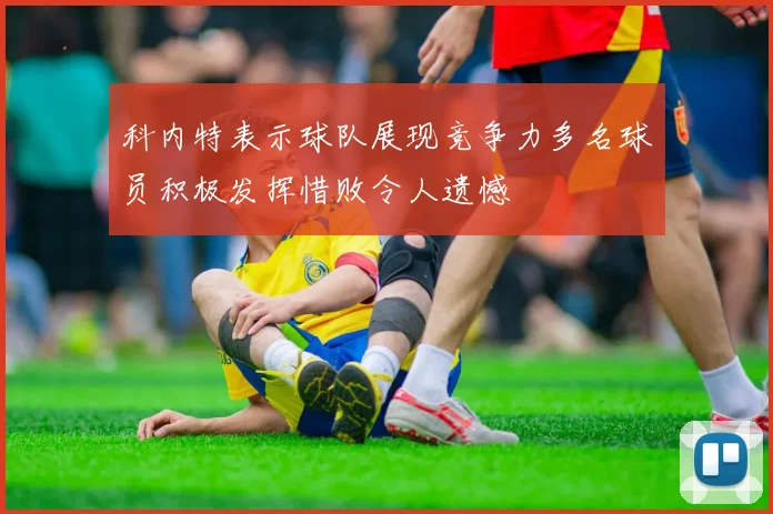 科内特表示球队展现竞争力多名球员积极发挥惜败令人遗憾