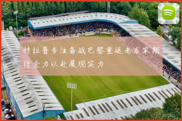 特拉普专注备战巴黎重返老东家期待全力以赴展现实力
