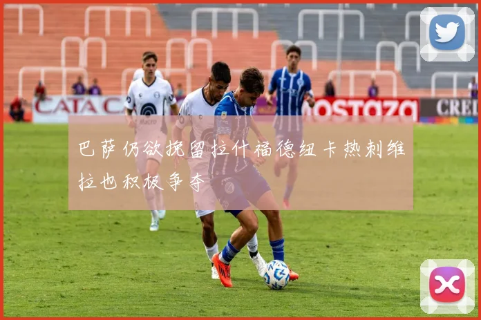 巴萨仍欲挽留拉什福德纽卡热刺维拉也积极争夺