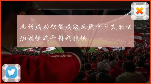 北伐成功初显成效灰熊今日失利快船战绩追平再创佳绩
