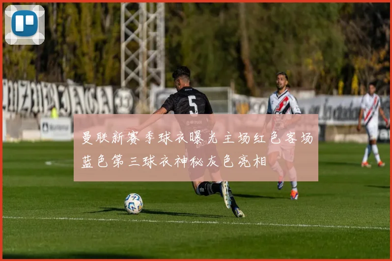 曼联新赛季球衣曝光主场红色客场蓝色第三球衣神秘灰色亮相