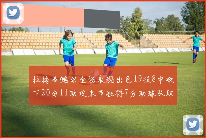 拉梅洛鲍尔全场表现出色19投8中砍下20分11助攻末节独得7分助球队取胜