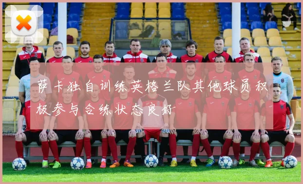萨卡独自训练英格兰队其他球员积极参与合练状态良好