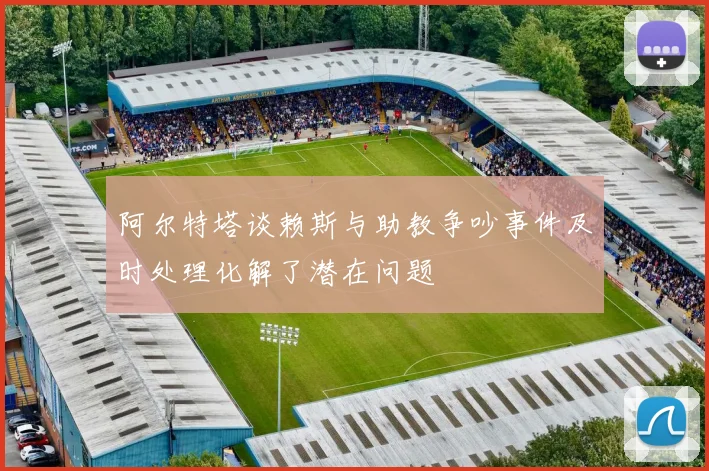 阿尔特塔谈赖斯与助教争吵事件及时处理化解了潜在问题