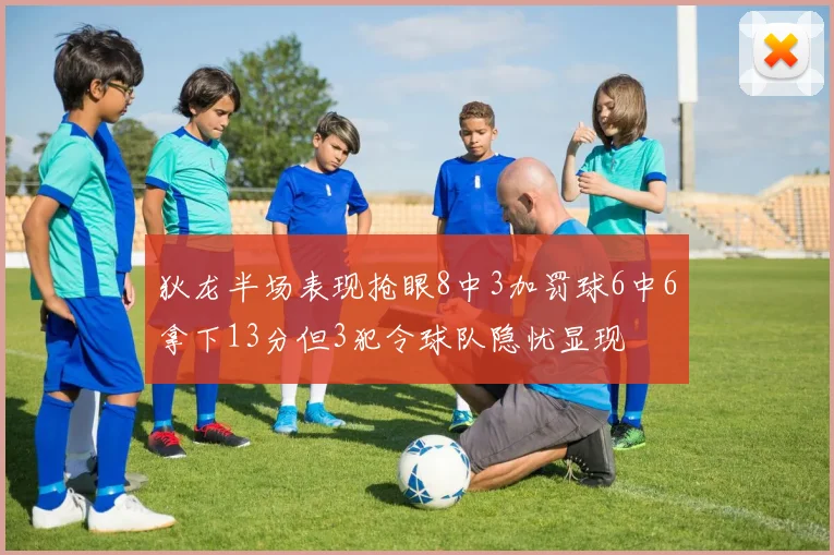 狄龙半场表现抢眼8中3加罚球6中6拿下13分但3犯令球队隐忧显现