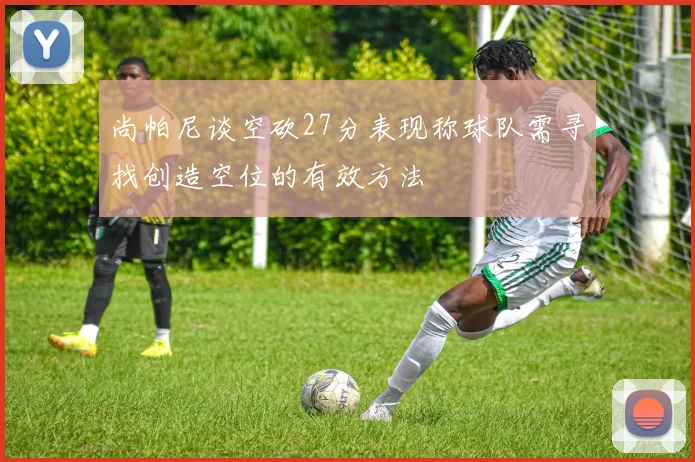 尚帕尼谈空砍27分表现称球队需寻找创造空位的有效方法