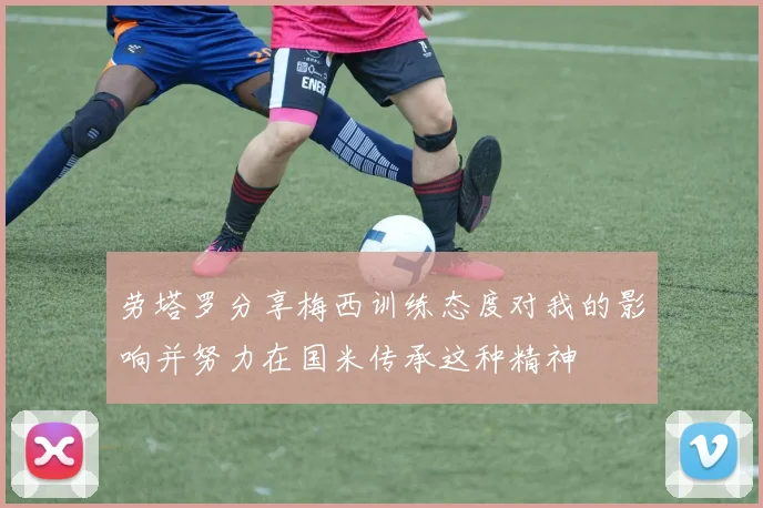 劳塔罗分享梅西训练态度对我的影响并努力在国米传承这种精神