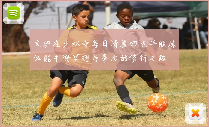 文班在少林寺每日清晨四点半锻炼体能平衡冥想与拳法的修行之路
