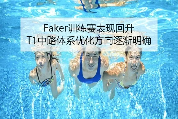 Faker训练赛表现回升 T1中路体系优化方向逐渐明确